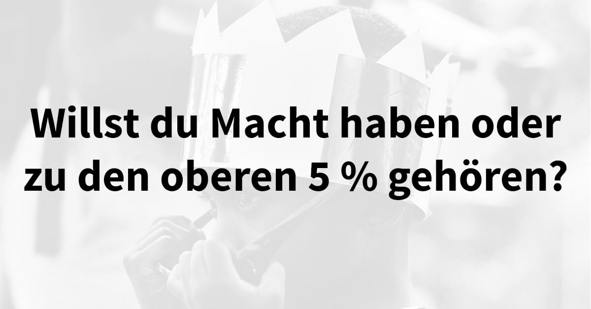 Willst du Macht haben oder zu den oberen 5 % gehören?