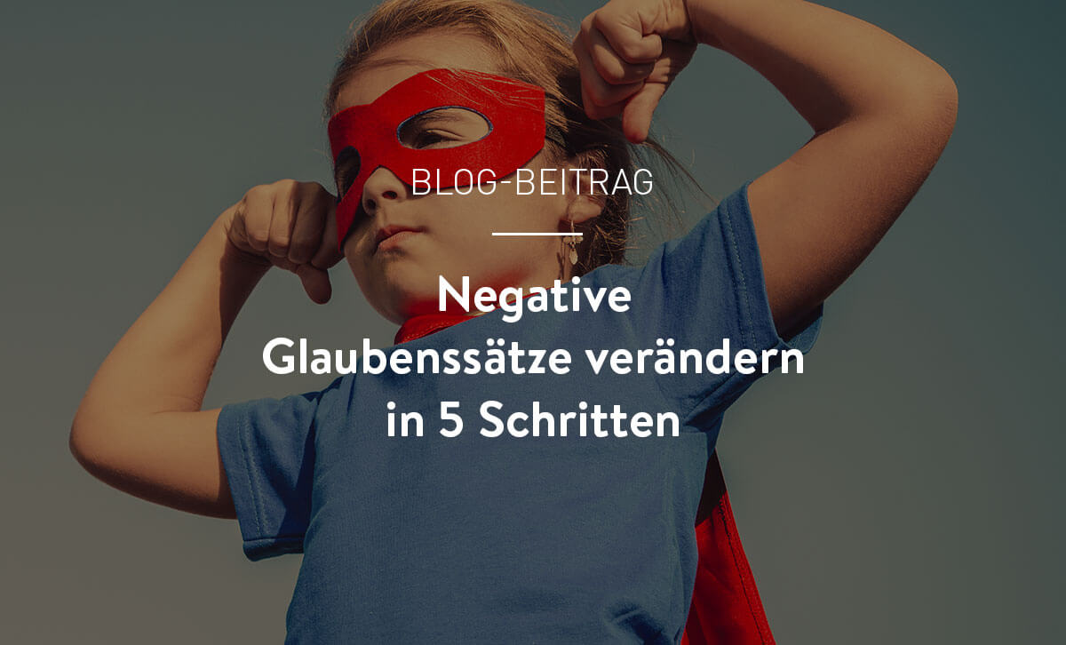 Wie du negative Glaubenssätze in 5 Schritten verändern kannst