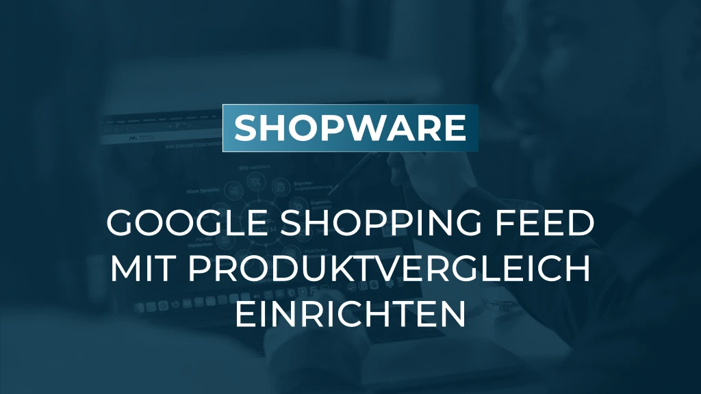 Shopware 6 Produktvergleich: Google Shopping Feed korrekt einrichten