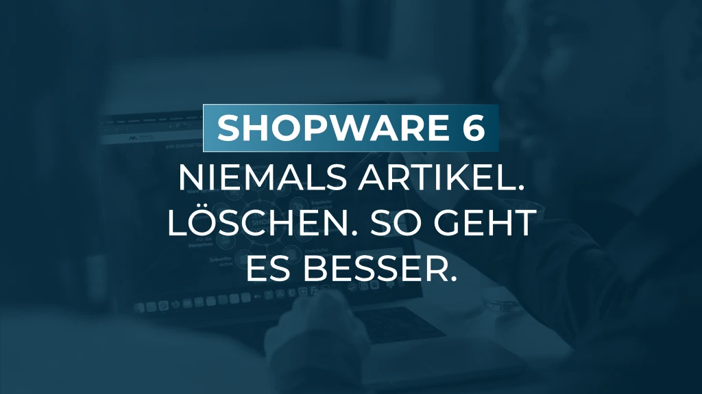Warum Sie Artikel in Shopware 6 niemals löschen sollten